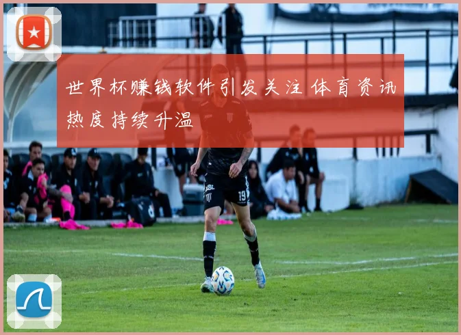 世界杯赚钱软件引发关注 体育资讯热度持续升温