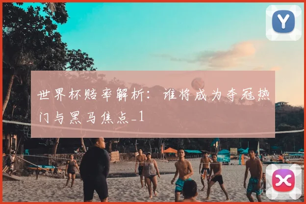 世界杯赔率解析:谁将成为夺冠热门与黑马焦点_1