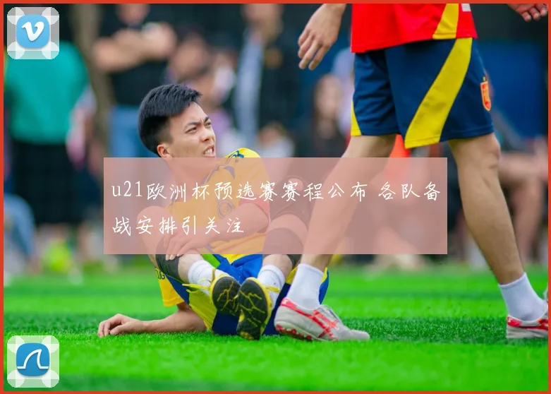 u21欧洲杯预选赛赛程公布 各队备战安排引关注