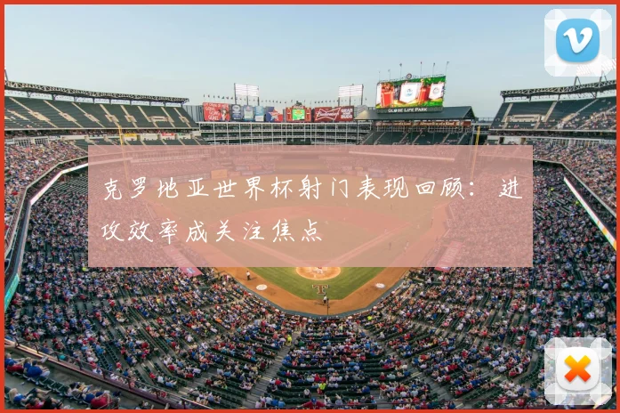 克罗地亚世界杯射门表现回顾：进攻效率成关注焦点