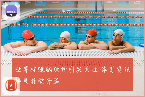 世界杯赚钱软件引发关注 体育资讯热度持续升温