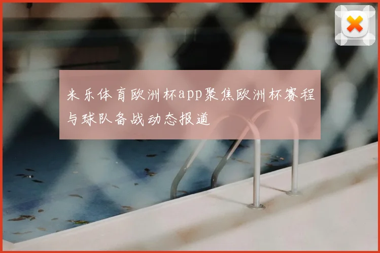 米乐体育欧洲杯app聚焦欧洲杯赛程与球队备战动态报道