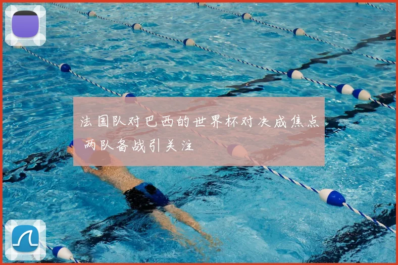 法国队对巴西的世界杯对决成焦点 两队备战引关注