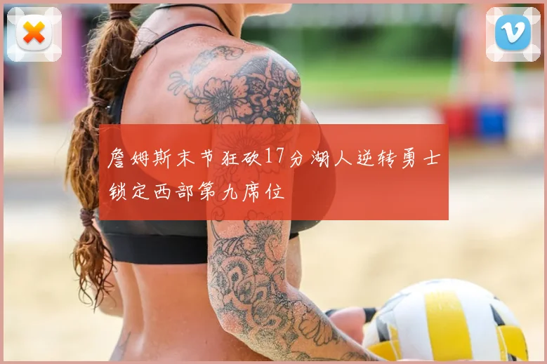 詹姆斯末节狂砍17分湖人逆转勇士锁定西部第九席位