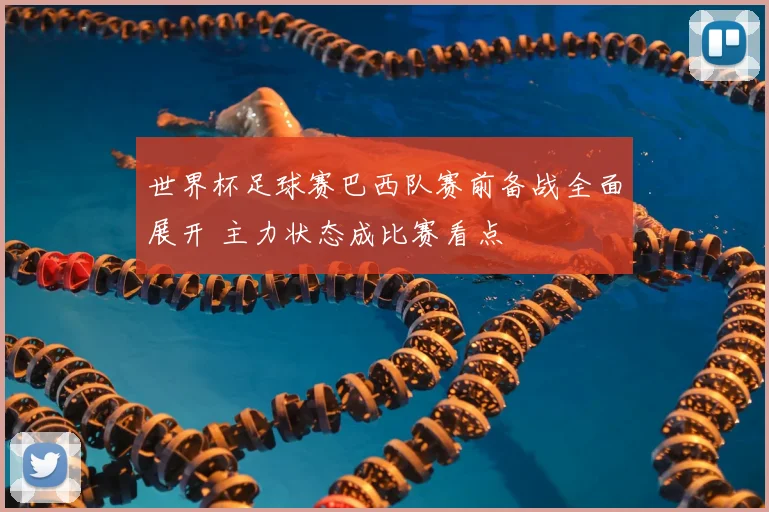 世界杯足球赛巴西队赛前备战全面展开 主力状态成比赛看点