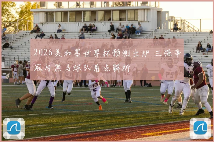 2026美加墨世界杯预测出炉 三强争冠与黑马球队看点解析