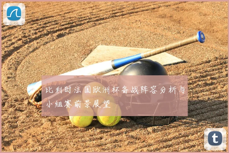 比利时法国欧洲杯备战阵容分析与小组赛前景展望