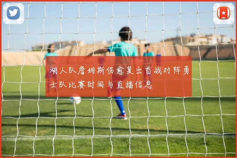 湖人队詹姆斯伤愈复出首战对阵勇士队比赛时间与直播信息