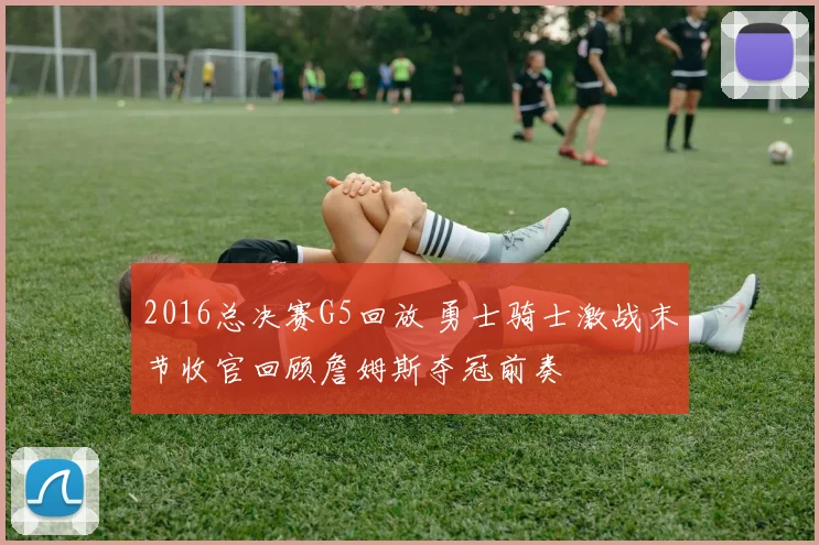 2016总决赛G5回放 勇士骑士激战末节收官回顾詹姆斯夺冠前奏