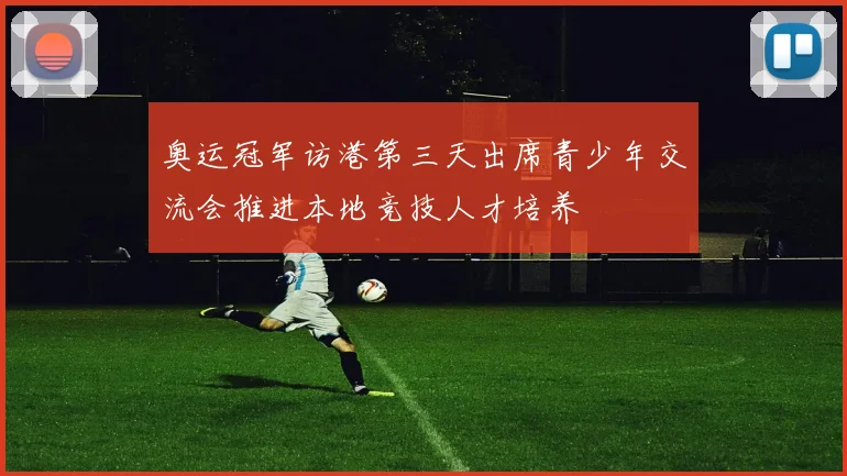 奥运冠军访港第三天出席青少年交流会推进本地竞技人才培养