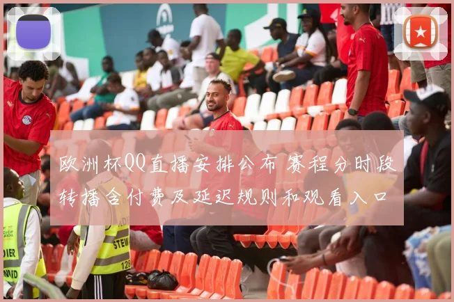 欧洲杯QQ直播安排公布 赛程分时段转播含付费及延迟规则和观看入口