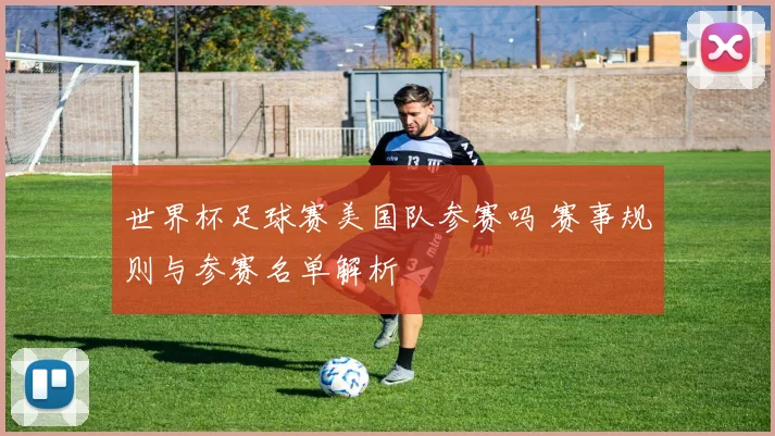 世界杯足球赛美国队参赛吗 赛事规则与参赛名单解析