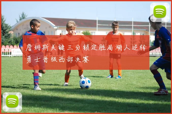 詹姆斯关键三分锁定胜局湖人逆转勇士晋级西部决赛