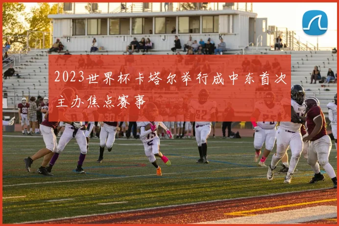 2023世界杯卡塔尔举行成中东首次主办焦点赛事