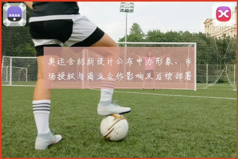 奥运会标新设计公布申办形象、市场授权与商业合作影响及后续部署