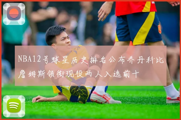 NBA12号球星历史排名公布乔丹科比詹姆斯领衔现役两人入选前十