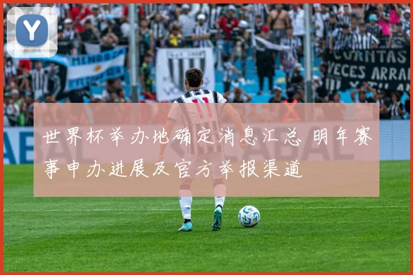 世界杯举办地确定消息汇总 明年赛事申办进展及官方举报渠道