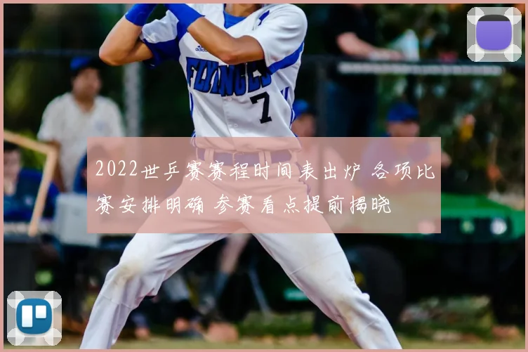 2022世乒赛赛程时间表出炉 各项比赛安排明确 参赛看点提前揭晓