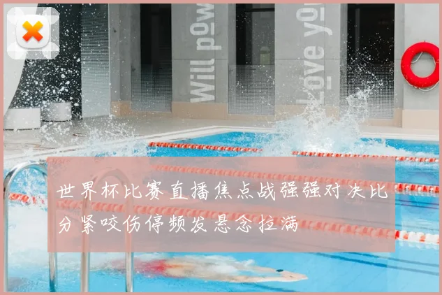 世界杯比赛直播焦点战强强对决比分紧咬伤停频发悬念拉满