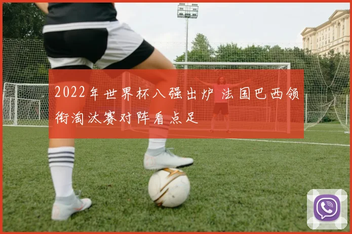 2022年世界杯八强出炉 法国巴西领衔淘汰赛对阵看点足