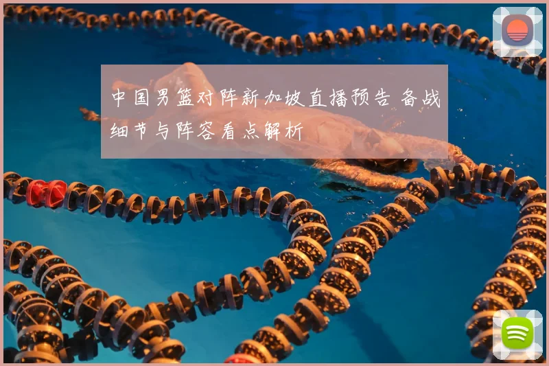 中国男篮对阵新加坡直播预告 备战细节与阵容看点解析