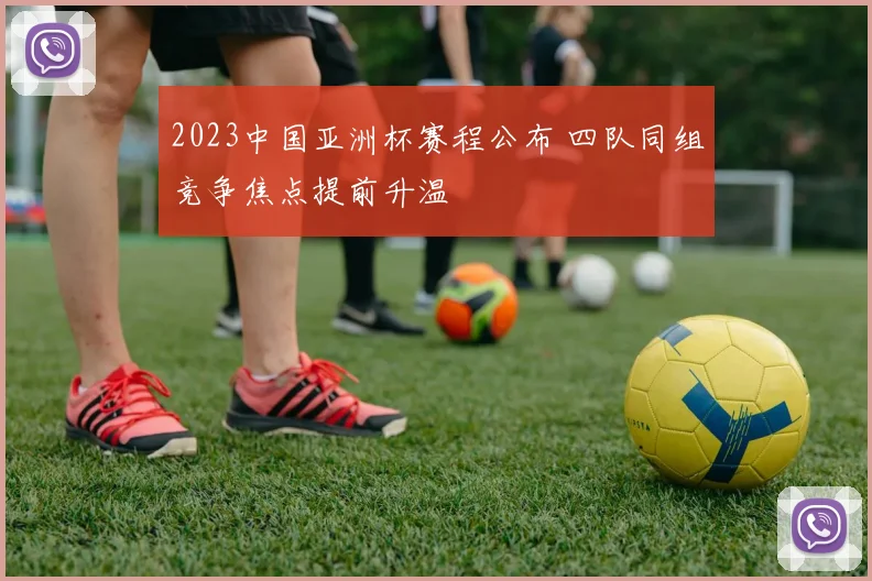 2023中国亚洲杯赛程公布 四队同组竞争焦点提前升温