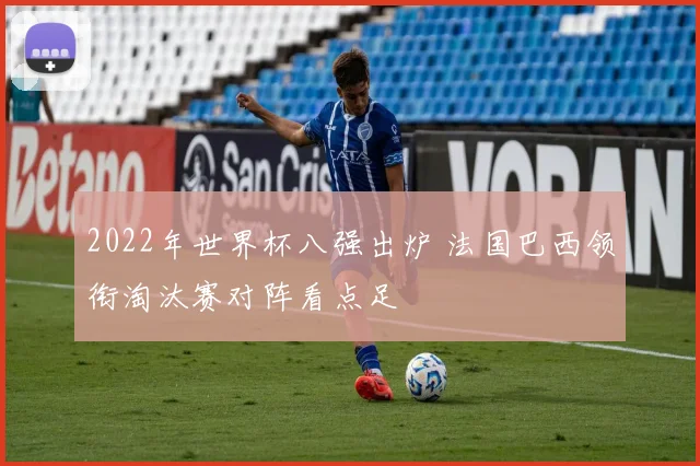 2022年世界杯八强出炉 法国巴西领衔淘汰赛对阵看点足