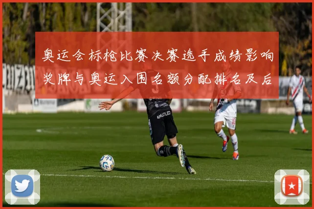 奥运会标枪比赛决赛选手成绩影响奖牌与奥运入围名额分配排名及后续影响