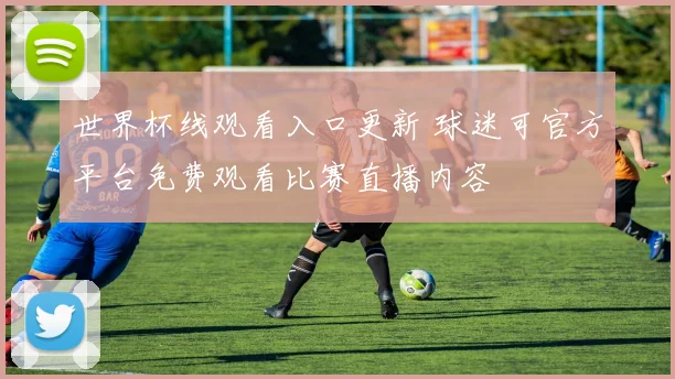 世界杯线观看入口更新 球迷可官方平台免费观看比赛直播内容