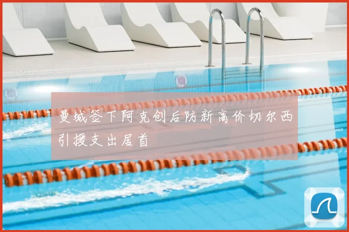 曼城签下阿克创后防新高价切尔西引援支出居首