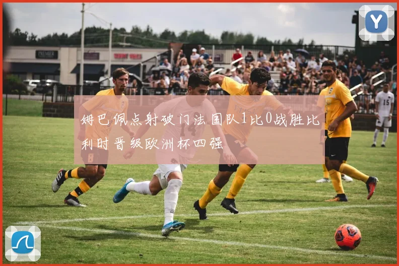 姆巴佩点射破门法国队1比0战胜比利时晋级欧洲杯四强