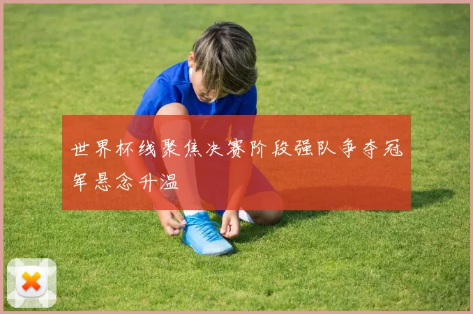 世界杯线聚焦决赛阶段强队争夺冠军悬念升温