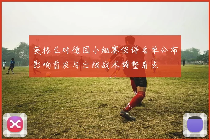 英格兰对德国小组赛伤停名单公布影响首发与出线战术调整看点