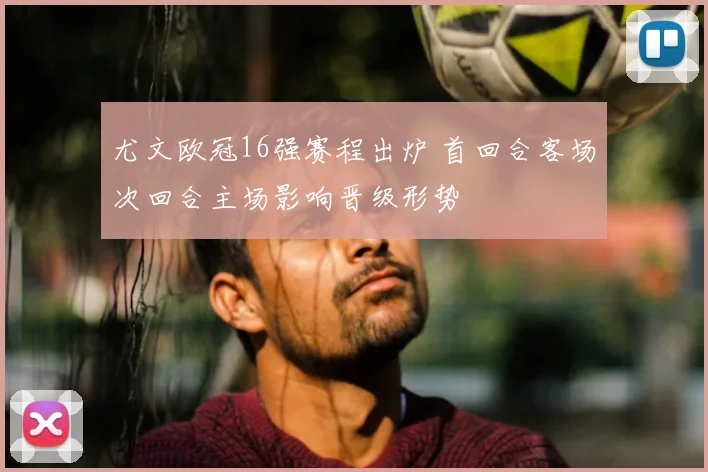 尤文欧冠16强赛程出炉 首回合客场次回合主场影响晋级形势