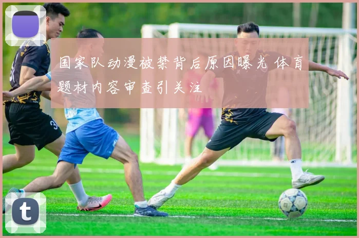 国家队动漫被禁背后原因曝光 体育题材内容审查引关注