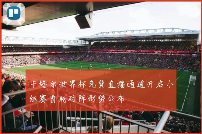 卡塔尔世界杯免费直播通道开启小组赛首轮对阵形势公布