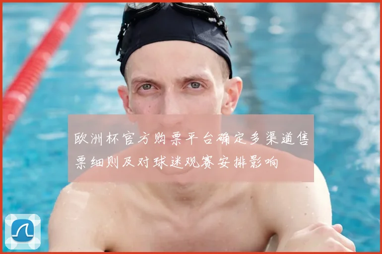 欧洲杯官方购票平台确定多渠道售票细则及对球迷观赛安排影响