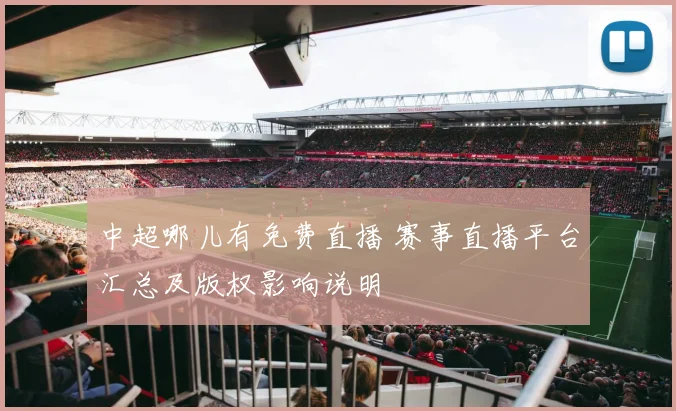 中超哪儿有免费直播 赛事直播平台汇总及版权影响说明