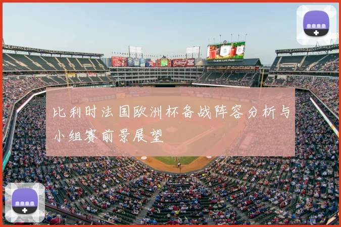 比利时法国欧洲杯备战阵容分析与小组赛前景展望