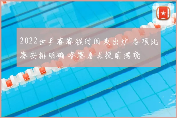 2022世乒赛赛程时间表出炉 各项比赛安排明确 参赛看点提前揭晓
