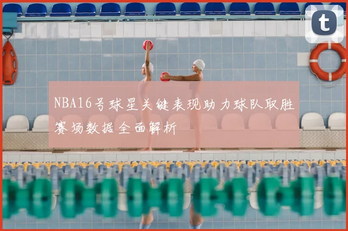 NBA16号球星关键表现助力球队取胜赛场数据全面解析