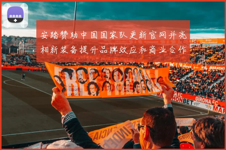 安踏赞助中国国家队更新官网并亮相新装备提升品牌效应和商业合作潜力
