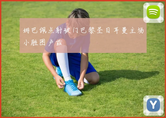 姆巴佩点射破门巴黎圣日耳曼主场小胜图卢兹