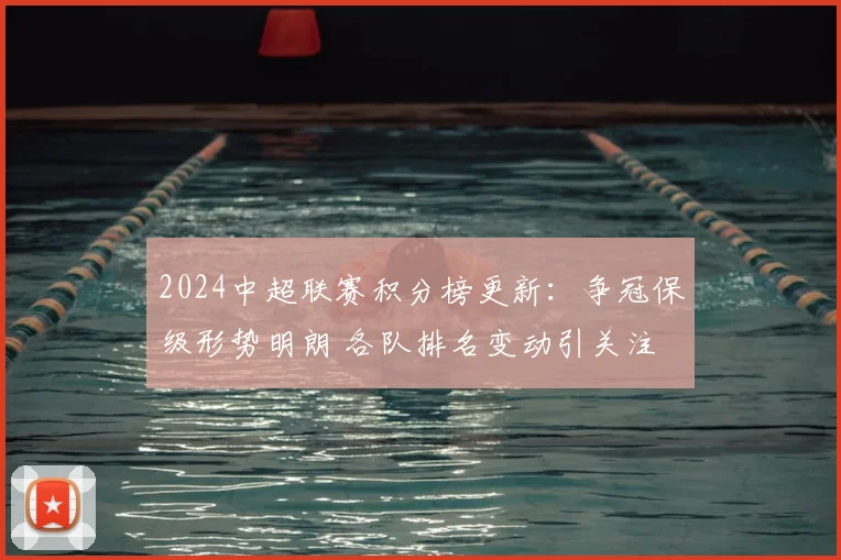 2024中超联赛积分榜更新：争冠保级形势明朗 各队排名变动引关注
