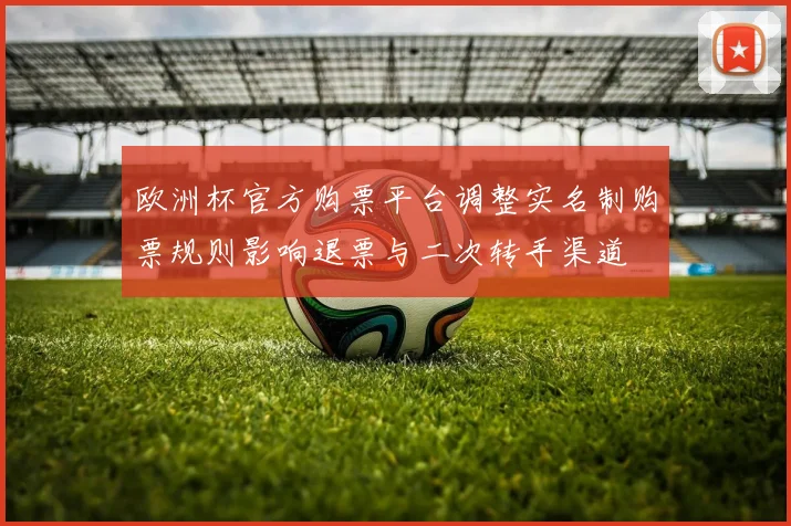 欧洲杯官方购票平台调整实名制购票规则影响退票与二次转手渠道