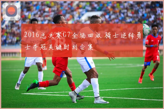 2016总决赛G7全场回放 骑士逆转勇士夺冠关键时刻合集