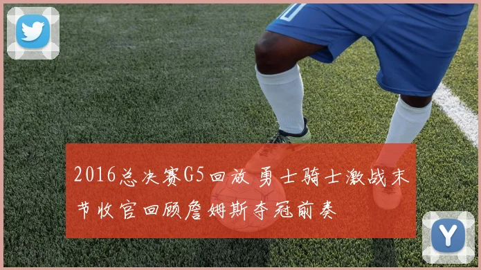 2016总决赛G5回放 勇士骑士激战末节收官回顾詹姆斯夺冠前奏