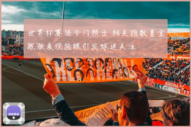 世界杯赛场冷门频出 相关指数基金跟涨表现抢眼引发球迷关注