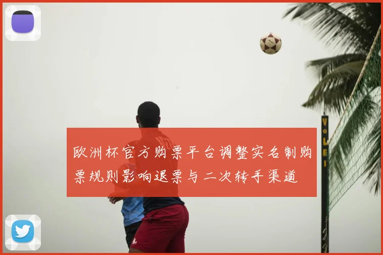 欧洲杯官方购票平台调整实名制购票规则影响退票与二次转手渠道