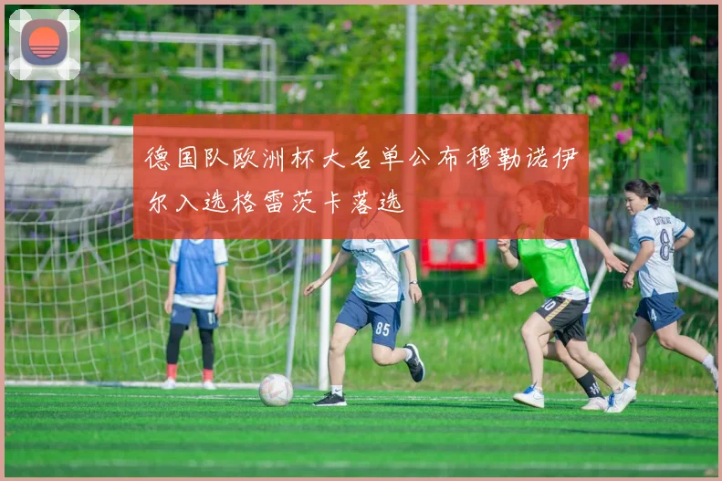 德国队欧洲杯大名单公布穆勒诺伊尔入选格雷茨卡落选